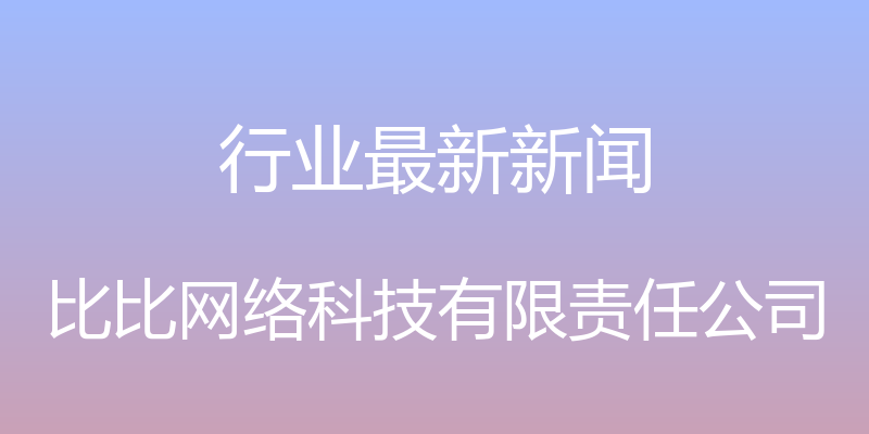 行业最新新闻 - 比比网络科技有限责任公司